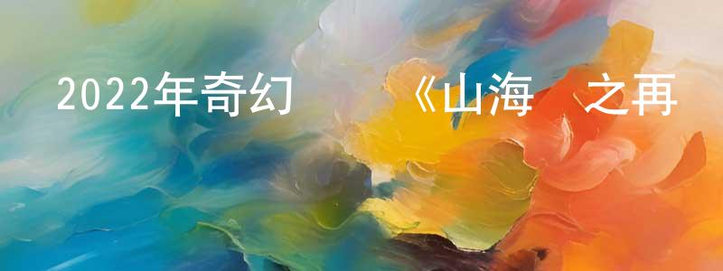 曹明娜的網絡影視資源,2022年奇幻動畫《山海經之再見怪獸》HD國語中字迅雷下載_深夜電影